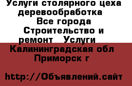 Услуги столярного цеха (деревообработка) - Все города Строительство и ремонт » Услуги   . Калининградская обл.,Приморск г.